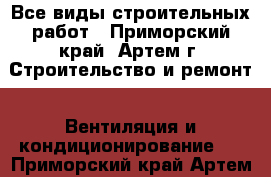 Все виды строительных работ - Приморский край, Артем г. Строительство и ремонт » Вентиляция и кондиционирование   . Приморский край,Артем г.